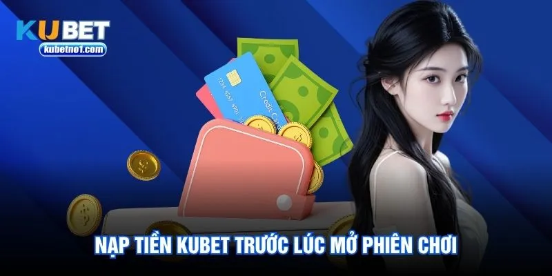 Nạp tiền kubet trước lúc mở phiên chơi